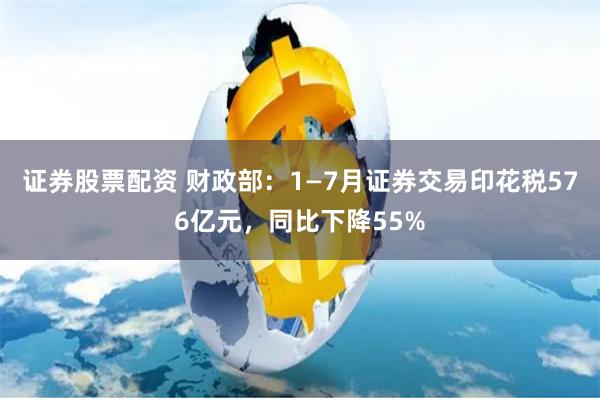 证券股票配资 财政部：1—7月证券交易印花税576亿元，同比下降55%