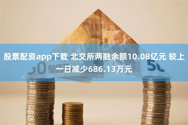 股票配资app下载 北交所两融余额10.08亿元 较上一日减少686.13万元