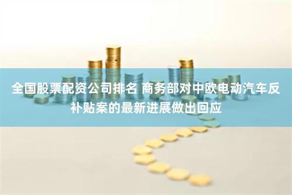 全国股票配资公司排名 商务部对中欧电动汽车反补贴案的最新进展做出回应