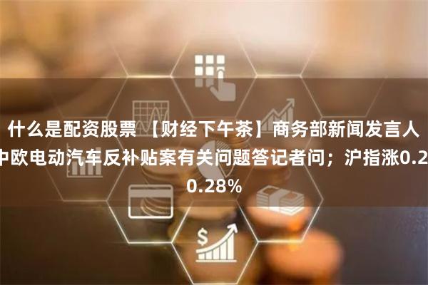什么是配资股票 【财经下午茶】商务部新闻发言人就中欧电动汽车反补贴案有关问题答记者问；沪指涨0.28%