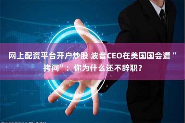 网上配资平台开户炒股 波音CEO在美国国会遭“拷问”：你为什么还不辞职？