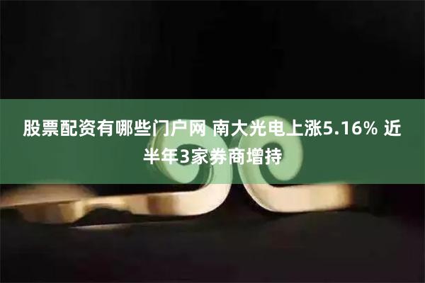 股票配资有哪些门户网 南大光电上涨5.16% 近半年3家券商增持