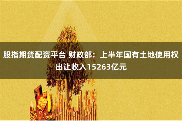 股指期货配资平台 财政部：上半年国有土地使用权出让收入15263亿元