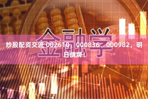 炒股配资交流 002610、000836、000982，明日摘牌！