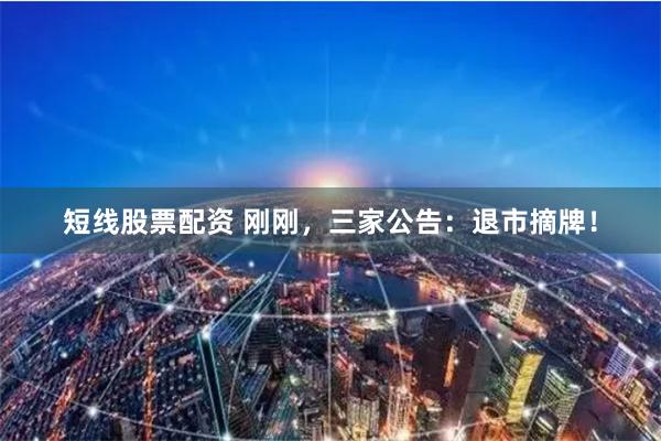 短线股票配资 刚刚，三家公告：退市摘牌！