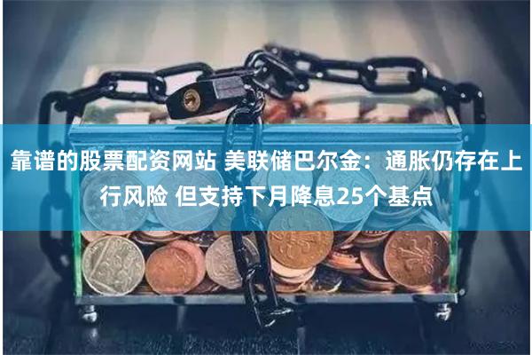 靠谱的股票配资网站 美联储巴尔金：通胀仍存在上行风险 但支持下月降息25个基点