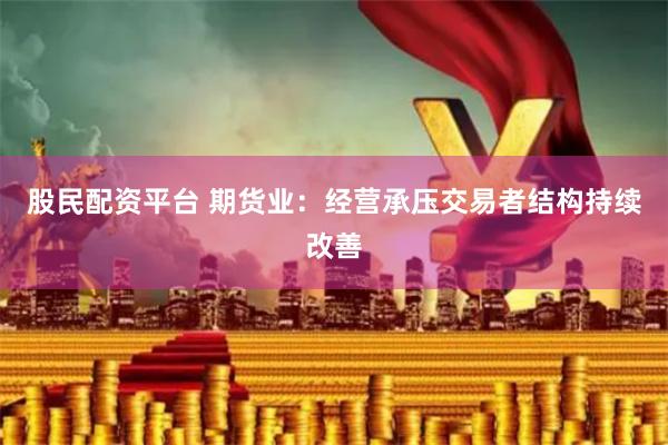 股民配资平台 期货业：经营承压交易者结构持续改善
