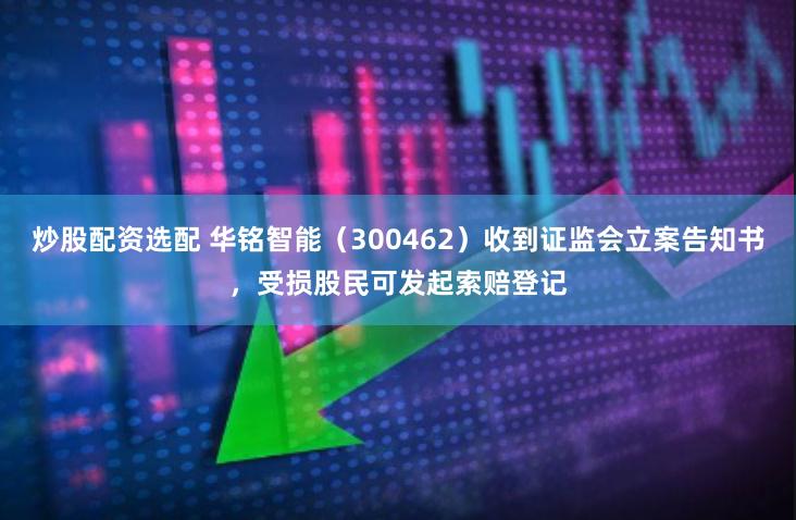 炒股配资选配 华铭智能（300462）收到证监会立案告知书，受损股民可发起索赔登记