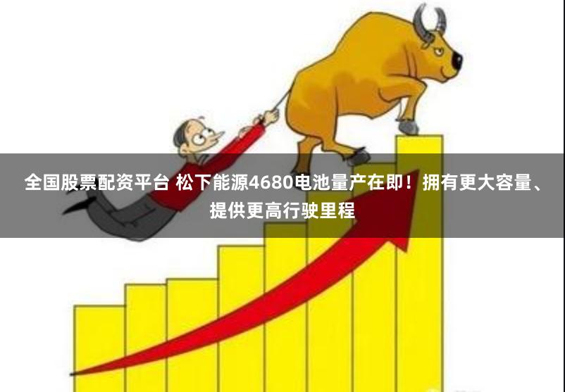 全国股票配资平台 松下能源4680电池量产在即！拥有更大容量、提供更高行驶里程