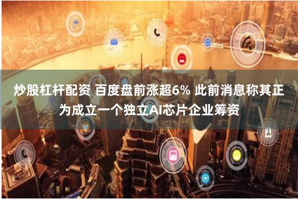 炒股杠杆配资 百度盘前涨超6% 此前消息称其正为成立一个独立AI芯片企业筹资