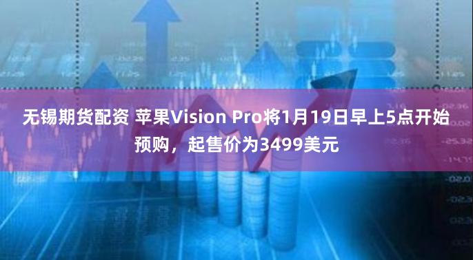 无锡期货配资 苹果Vision Pro将1月19日早上5点开始预购，起售价为3499美元