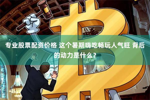 专业股票配资价格 这个暑期嗨吃畅玩人气旺 背后的动力是什么？