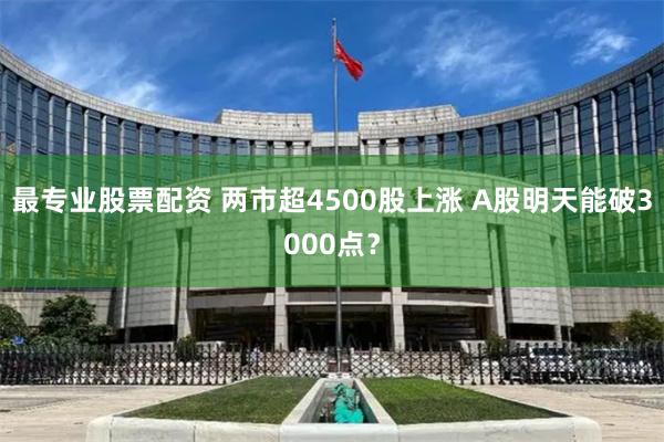 最专业股票配资 两市超4500股上涨 A股明天能破3000点？