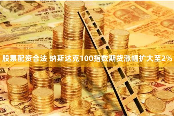 股票配资合法 纳斯达克100指数期货涨幅扩大至2%