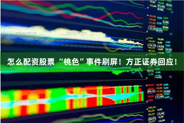 怎么配资股票 “桃色”事件刷屏！方正证券回应！