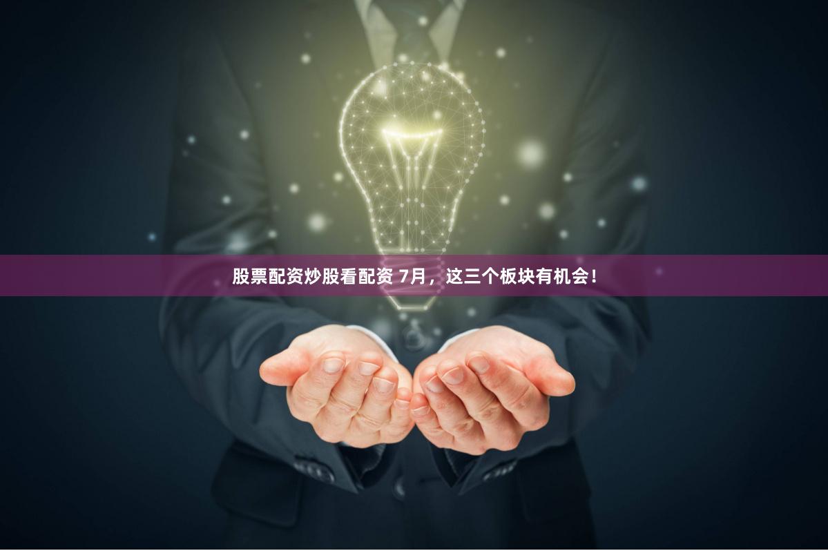 股票配资炒股看配资 7月，这三个板块有机会！