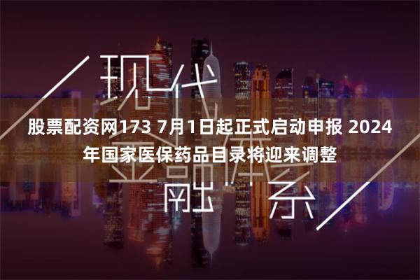 股票配资网173 7月1日起正式启动申报 2024年国家医保药品目录将迎来调整