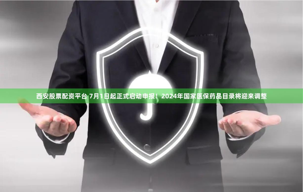西安股票配资平台 7月1日起正式启动申报！2024年国家医保药品目录将迎来调整