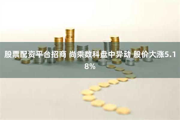 股票配资平台招商 尚乘数科盘中异动 股价大涨5.18%