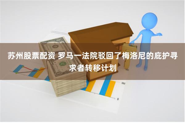 苏州股票配资 罗马一法院驳回了梅洛尼的庇护寻求者转移计划