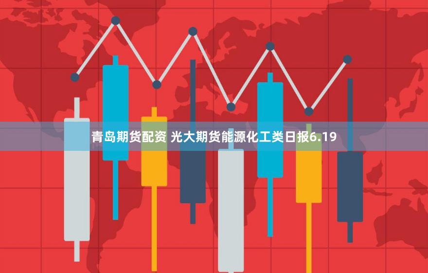 青岛期货配资 光大期货能源化工类日报6.19