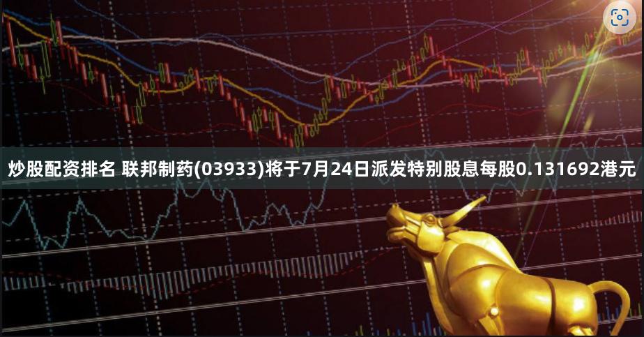 炒股配资排名 联邦制药(03933)将于7月24日派发特别股息每股0.131692港元