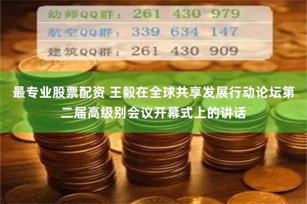 最专业股票配资 王毅在全球共享发展行动论坛第二届高级别会议开幕式上的讲话
