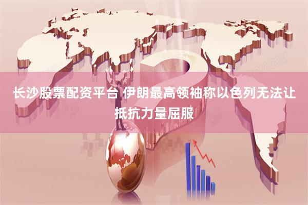 长沙股票配资平台 伊朗最高领袖称以色列无法让抵抗力量屈服