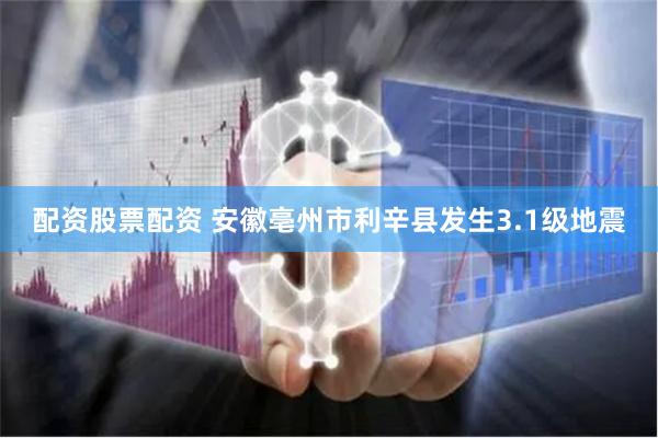 配资股票配资 安徽亳州市利辛县发生3.1级地震