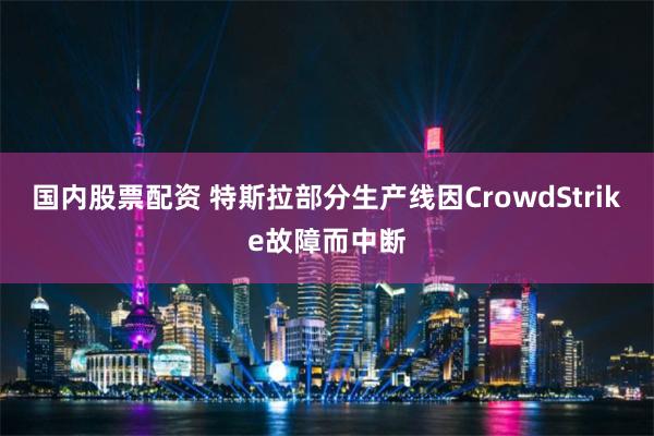 国内股票配资 特斯拉部分生产线因CrowdStrike故障而中断