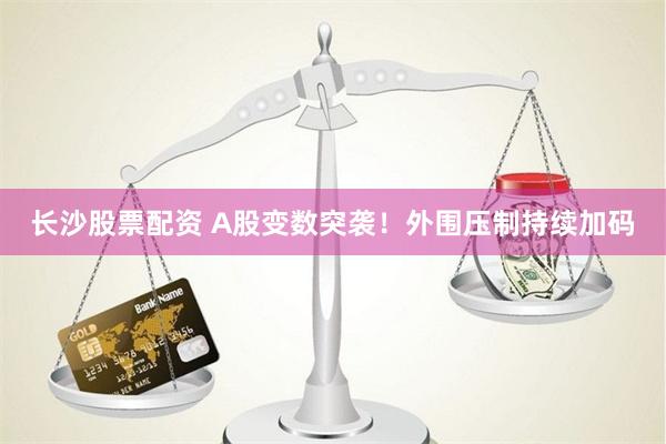 长沙股票配资 A股变数突袭！外围压制持续加码
