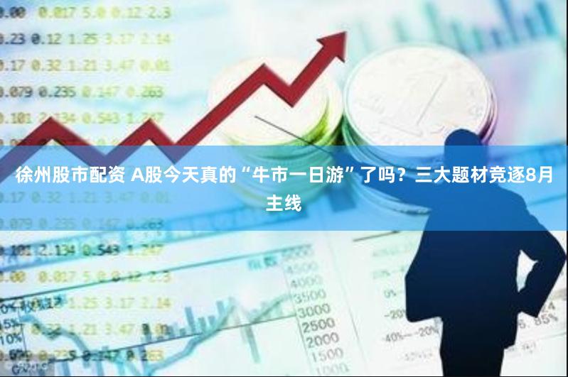 徐州股市配资 A股今天真的“牛市一日游”了吗？三大题材竞逐8月主线