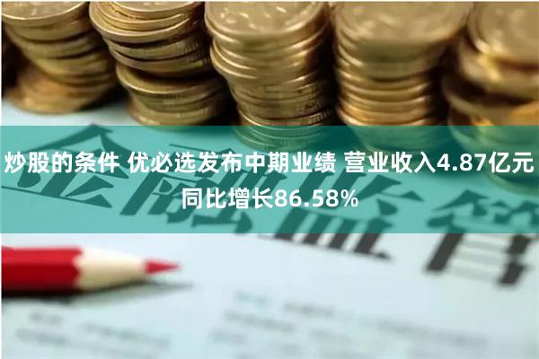 炒股的条件 优必选发布中期业绩 营业收入4.87亿元同比增长86.58%