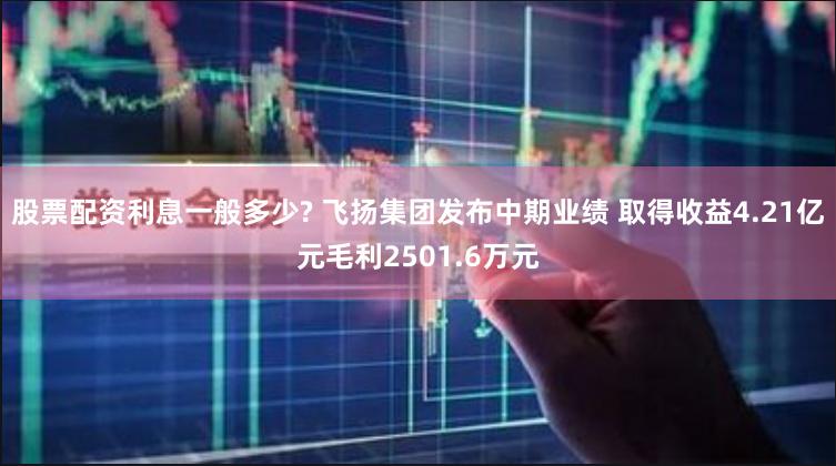 股票配资利息一般多少? 飞扬集团发布中期业绩 取得收益4.21亿元毛利2501.6万元