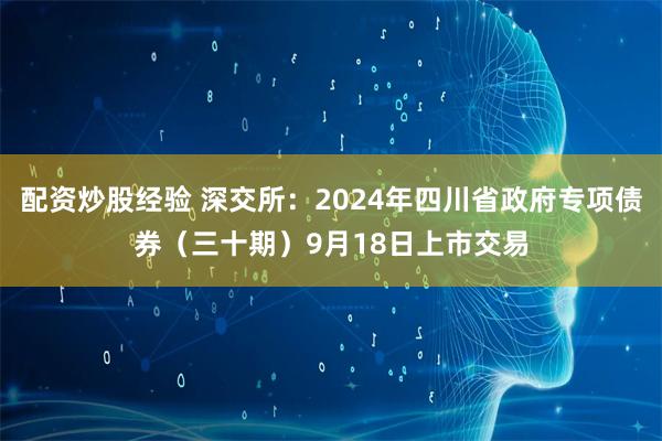 配资炒股经验 深交所：2024年四川省政府专项债券（三十期）9月18日上市交易