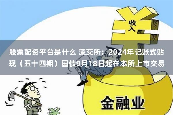 股票配资平台是什么 深交所：2024年记账式贴现（五十四期）国债9月18日起在本所上市交易