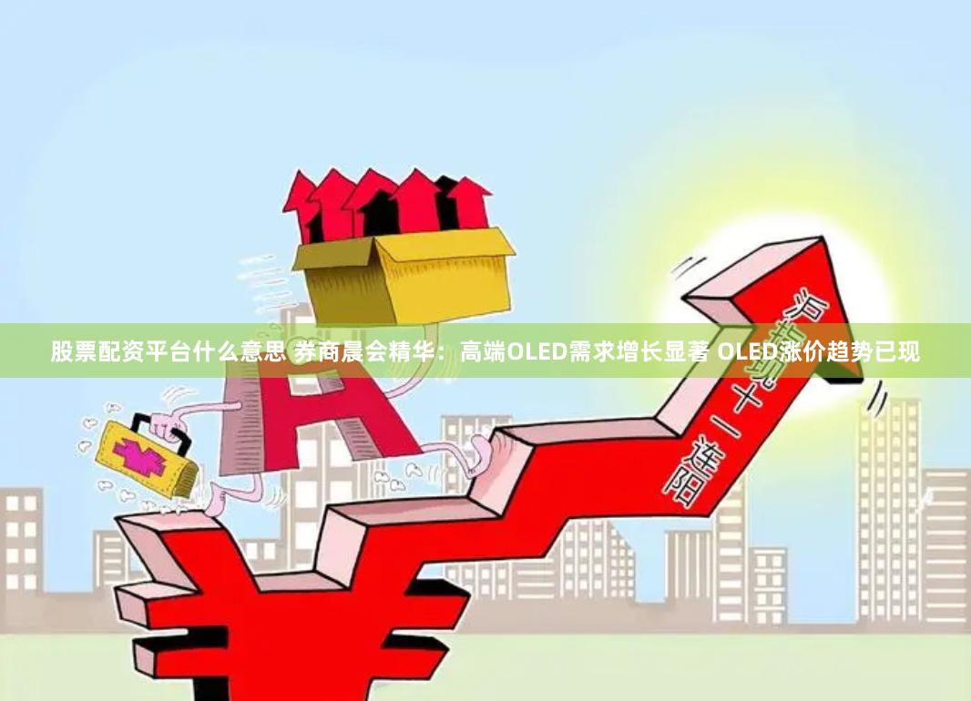 股票配资平台什么意思 券商晨会精华：高端OLED需求增长显著 OLED涨价趋势已现