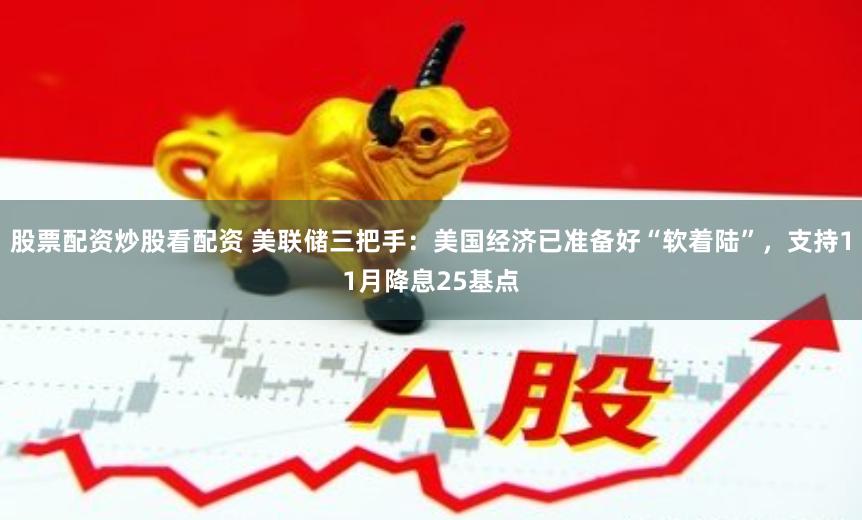 股票配资炒股看配资 美联储三把手：美国经济已准备好“软着陆”，支持11月降息25基点
