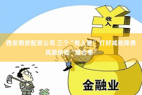 西安期货配资公司 三个“有人管” 打好减税降费风险防控“组合拳”