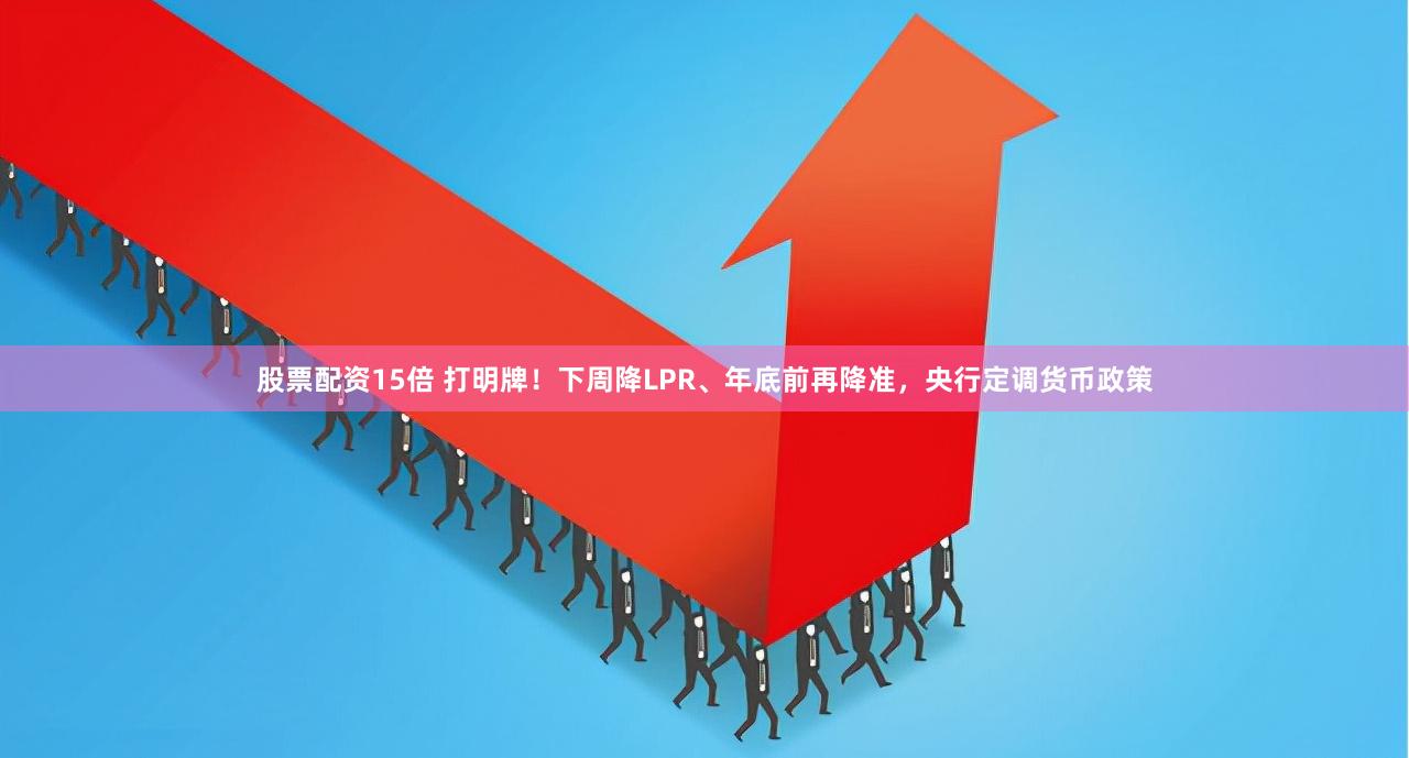 股票配资15倍 打明牌！下周降LPR、年底前再降准，央行定调货币政策