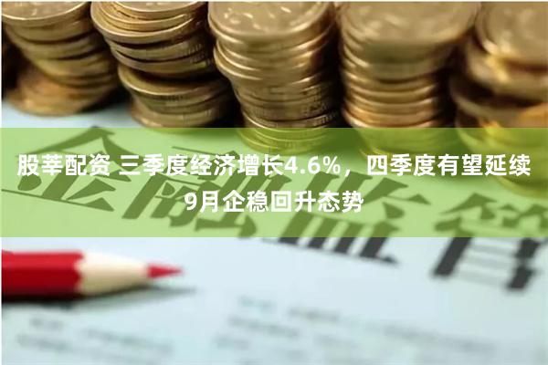 股莘配资 三季度经济增长4.6%，四季度有望延续9月企稳回升态势