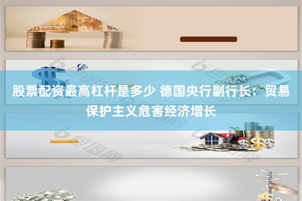 股票配资最高杠杆是多少 德国央行副行长：贸易保护主义危害经济增长