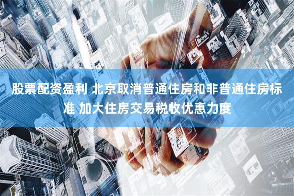 股票配资盈利 北京取消普通住房和非普通住房标准 加大住房交易税收优惠力度