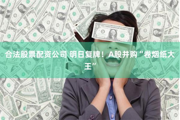 合法股票配资公司 明日复牌！A股并购“卷烟纸大王”