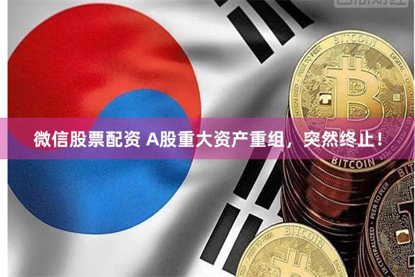 微信股票配资 A股重大资产重组，突然终止！