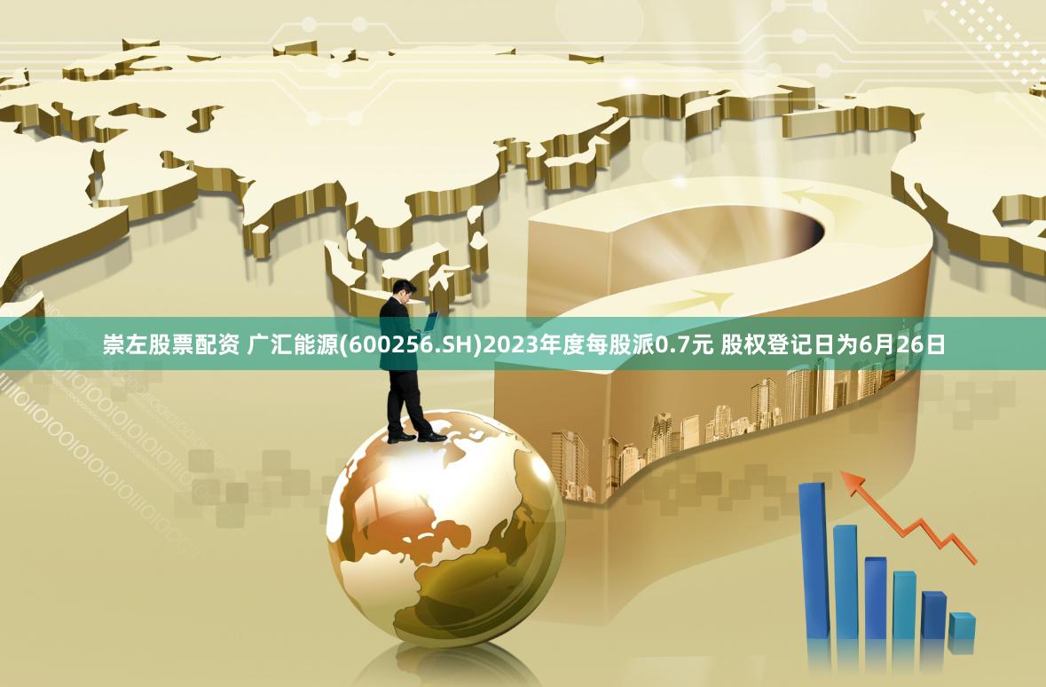 崇左股票配资 广汇能源(600256.SH)2023年度每股派0.7元 股权登记日为6月26日