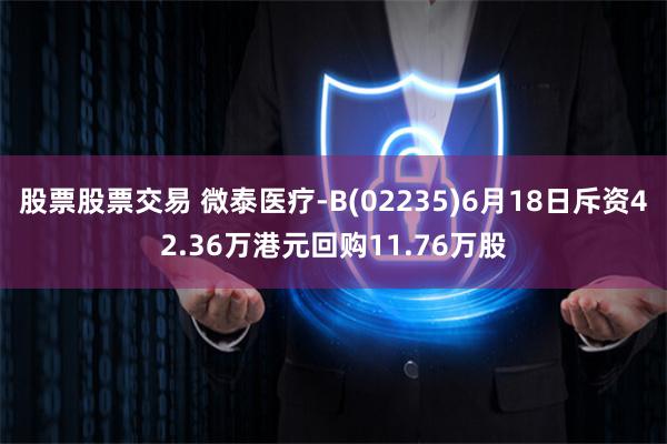 股票股票交易 微泰医疗-B(02235)6月18日斥资42.36万港元回购11.76万股