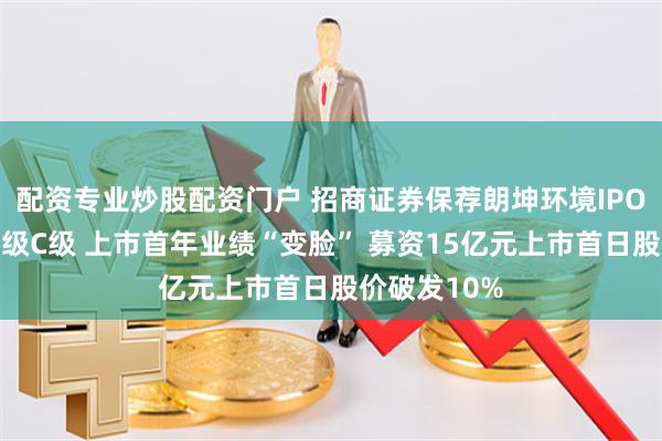 配资专业炒股配资门户 招商证券保荐朗坤环境IPO项目质量评级C级 上市首年业绩“变脸” 募资15亿元上市首日股价破发10%