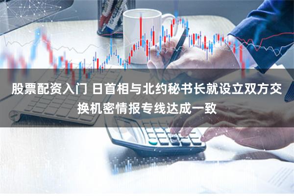 股票配资入门 日首相与北约秘书长就设立双方交换机密情报专线达成一致