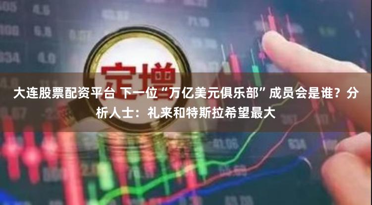 大连股票配资平台 下一位“万亿美元俱乐部”成员会是谁？分析人士：礼来和特斯拉希望最大